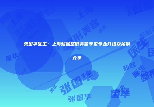 张国华医生：上海知名整形美容专家专业介绍及案例分享