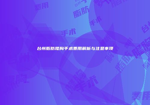 台州脂肪隆胸手术费用解析与注意事项