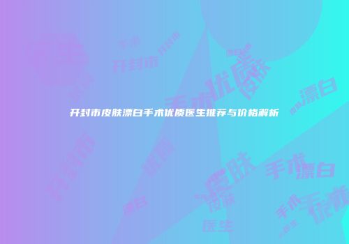 开封市皮肤漂白手术优质医生推荐与价格解析