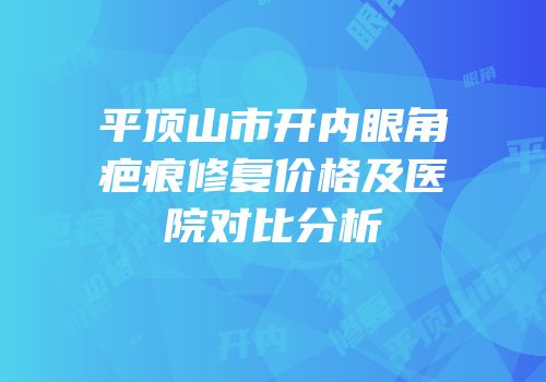 平顶山市开内眼角疤痕修复价格及医院对比分析