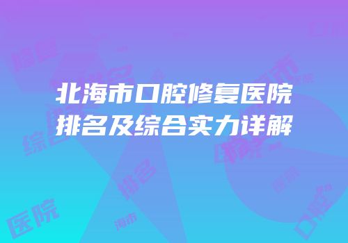 北海市口腔修复医院排名及综合实力详解
