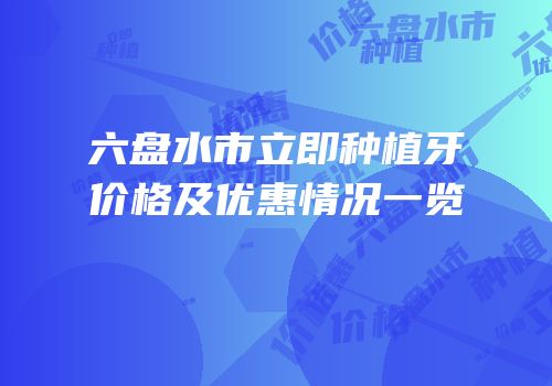六盘水市立即种植牙价格及优惠情况一览