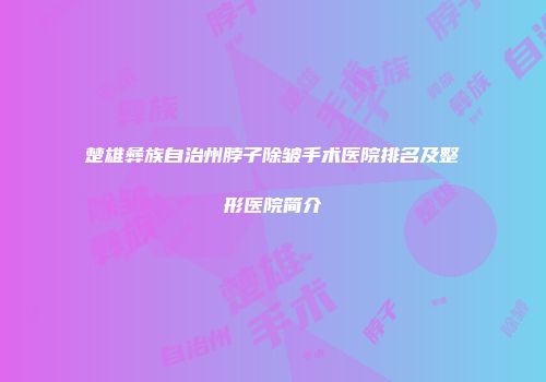 楚雄彝族自治州脖子除皱手术医院排名及整形医院简介