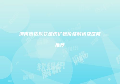 渭南市皮肤软组织扩张价格解析及医院推荐