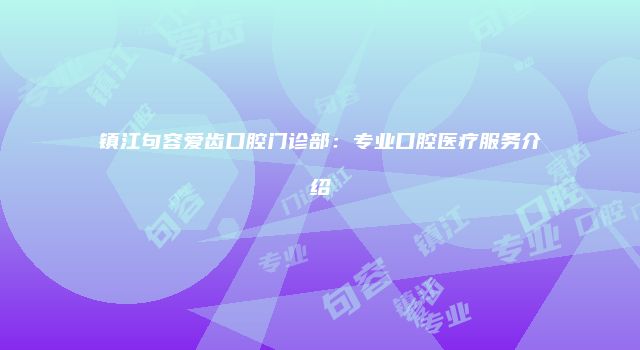 镇江句容爱齿口腔门诊部：专业口腔医疗服务介绍