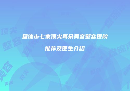 盘锦市七家顶尖耳朵美容整容医院推荐及医生介绍