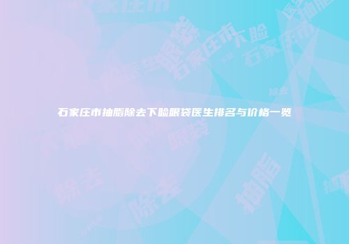 石家庄市抽脂除去下睑眼袋医生排名与价格一览