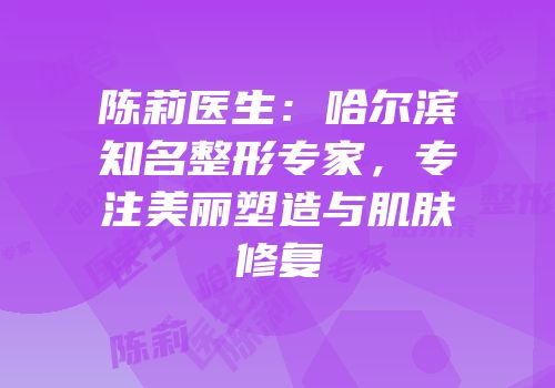 陈莉医生：哈尔滨知名整形专家，专注美丽塑造与肌肤修复