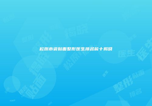 松原市瓷贴面整形医生排名前十揭晓