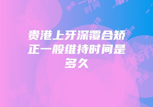 贵港上牙深覆合矫正一般维持时间是多久