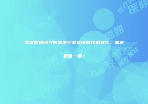 武汉思妍丽与博美医疗美容医院技术对比：哪家更胜一筹？