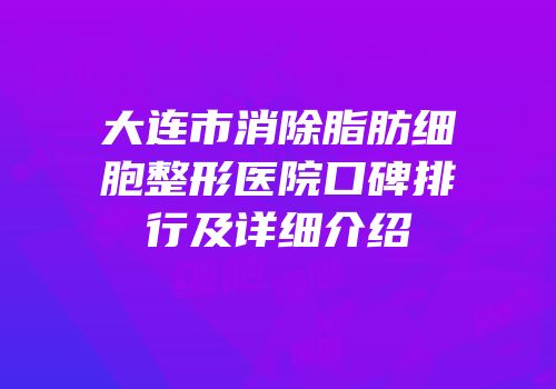 大连市消除脂肪细胞整形医院口碑排行及详细介绍