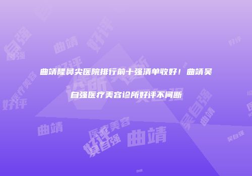 曲靖隆鼻尖医院排行前十强清单收好！曲靖吴自强医疗美容诊所好评不间断