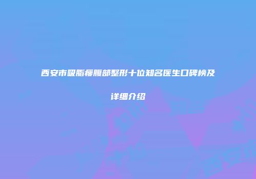 西安市吸脂瘦腹部整形十位知名医生口碑榜及详细介绍