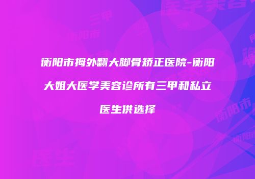 衡阳市拇外翻大脚骨矫正医院-衡阳大姐大医学美容诊所有三甲和私立医生供选择