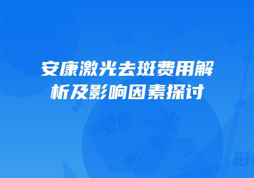 安康激光去斑费用解析及影响因素探讨