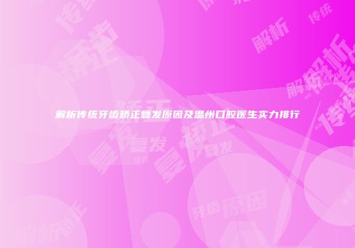 解析传统牙齿矫正复发原因及温州口腔医生实力排行