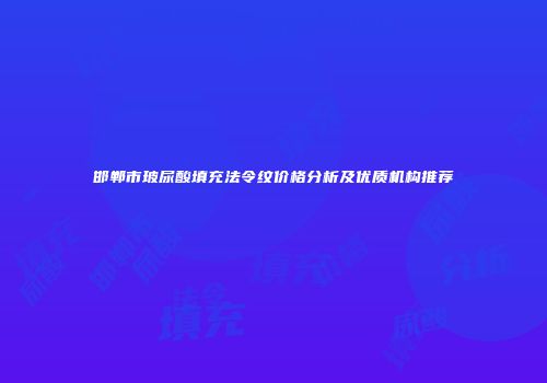 邯郸市玻尿酸填充法令纹价格分析及优质机构推荐