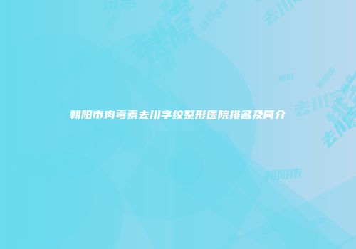朝阳市肉毒素去川字纹整形医院排名及简介