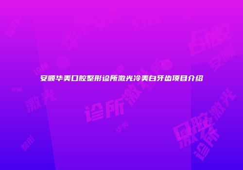 安顺华美口腔整形诊所激光冷美白牙齿项目介绍
