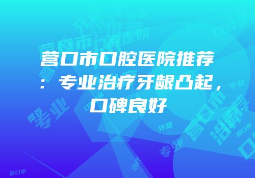 营口市口腔医院推荐：专业治疗牙龈凸起，口碑良好