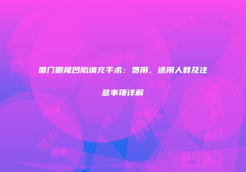 厦门眼尾凹陷填充手术：费用、适用人群及注意事项详解