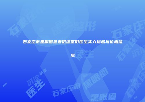 石家庄市黑眼圈色素沉淀整形医生实力排名与价格信息