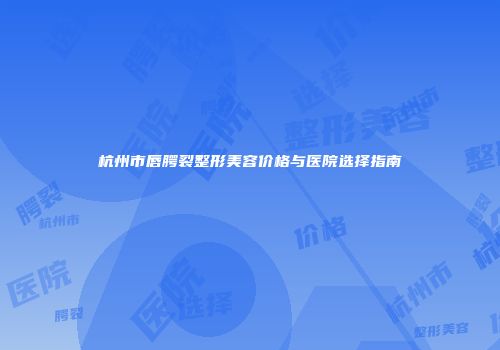 杭州市唇腭裂整形美容价格与医院选择指南