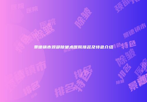 景德镇市颈部除皱术医院排名及特色介绍