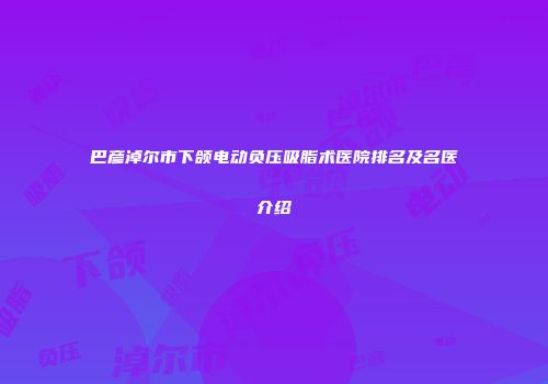 巴彦淖尔市下颌电动负压吸脂术医院排名及名医介绍