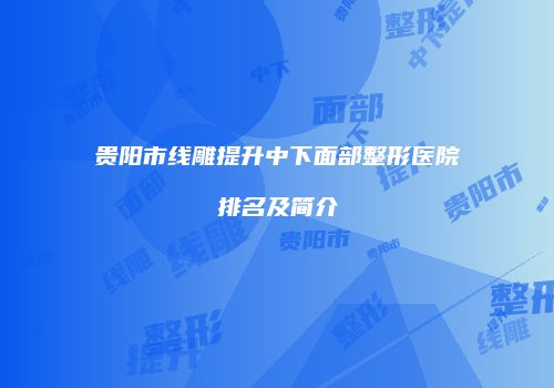 贵阳市线雕提升中下面部整形医院排名及简介