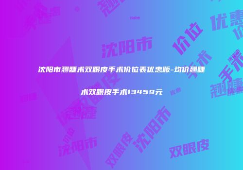 沈阳市翘睫术双眼皮手术价位表优惠版-均价翘睫术双眼皮手术13459元