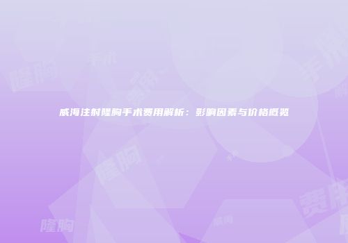 威海注射隆胸手术费用解析：影响因素与价格概览