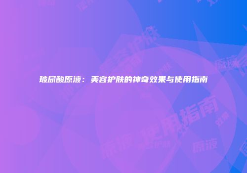 玻尿酸原液：美容护肤的神奇效果与使用指南