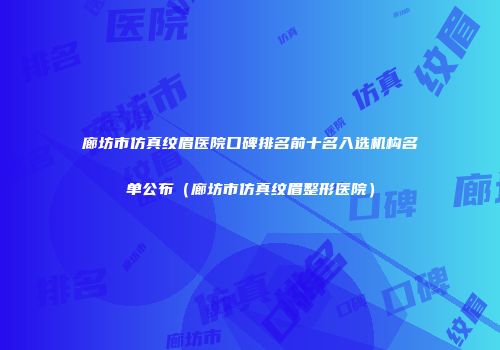 廊坊市仿真纹眉医院口碑排名前十名入选机构名单公布（廊坊市仿真纹眉整形医院）