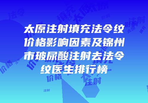 太原注射填充法令纹价格影响因素及锦州市玻尿酸注射去法令纹医生排行榜