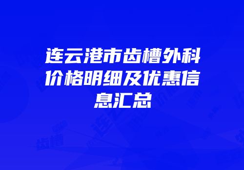 连云港市齿槽外科价格明细及优惠信息汇总