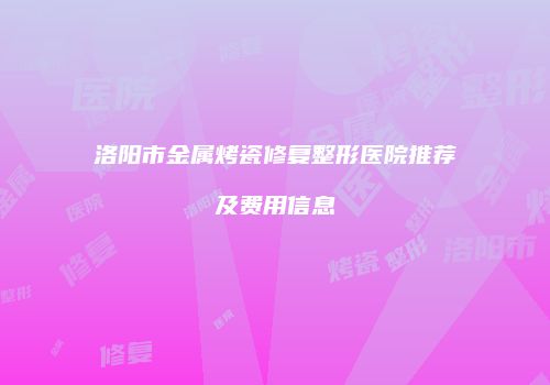 洛阳市金属烤瓷修复整形医院推荐及费用信息