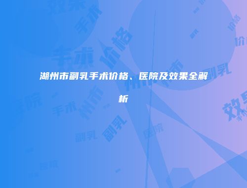 湖州市副乳手术价格、医院及效果全解析