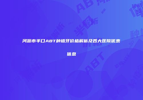 河源市半口ABT种植牙价格解析及各大医院优惠信息