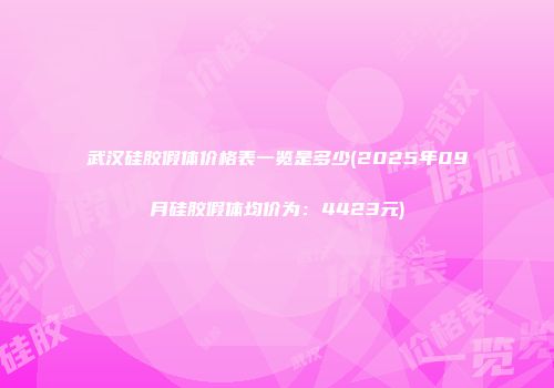武汉硅胶假体价格表一览是多少(2025年09月硅胶假体均价为：4423元)