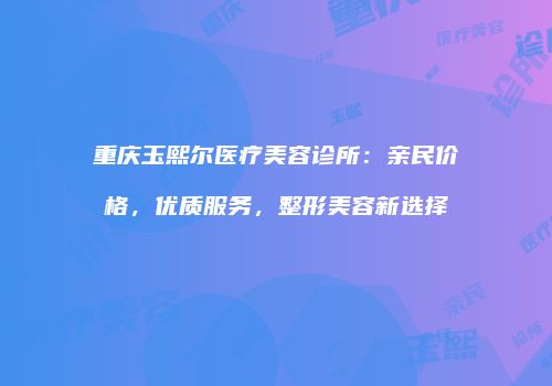 重庆玉熙尔医疗美容诊所：亲民价格，优质服务，整形美容新选择