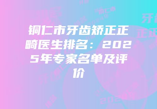 铜仁市牙齿矫正正畸医生排名：2025年专家名单及评价