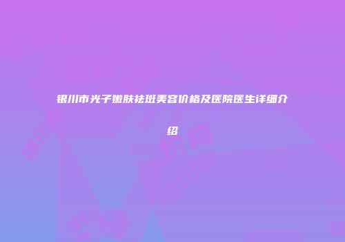 银川市光子嫩肤祛斑美容价格及医院医生详细介绍