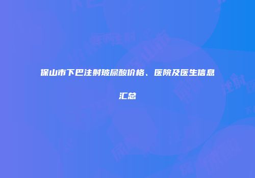 保山市下巴注射玻尿酸价格、医院及医生信息汇总