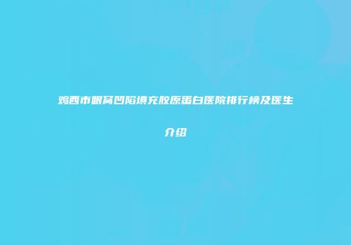 鸡西市眼窝凹陷填充胶原蛋白医院排行榜及医生介绍