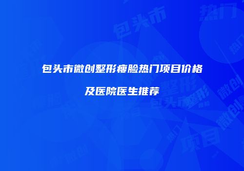 包头市微创整形瘦脸热门项目价格及医院医生推荐
