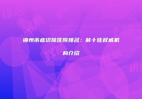 锦州市痣切除医院排名：前十佳权威机构介绍
