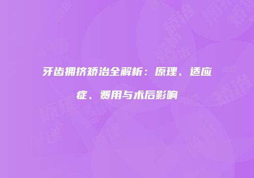 牙齿拥挤矫治全解析：原理、适应症、费用与术后影响
