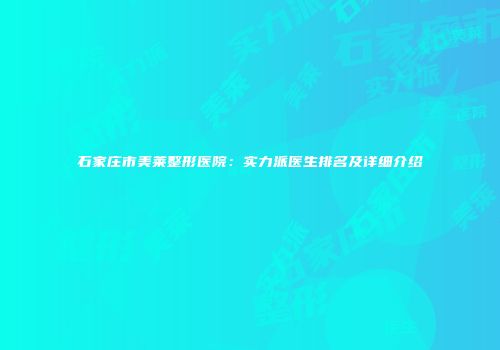 石家庄市美莱整形医院：实力派医生排名及详细介绍